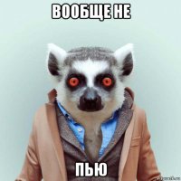 вообще не пью