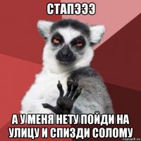 стапэээ а у меня нету пойди на улицу и спизди солому