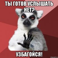 ты готов услышать нет? узбагойся!