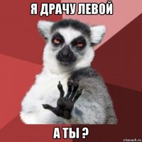 я драчу левой а ты ?