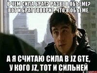 в чем сила брат? разве в объеме? вот и брат говорит, что в объеме. а я считаю сила в jz gte, у кого jz, тот и сильней