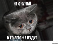 не скучай а то я тоже буду(