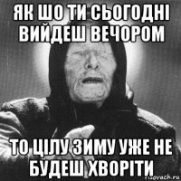 як шо ти сьогодні вийдеш вечором то цілу зиму уже не будеш хворіти