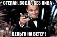 степан, водка без пива - деньги на ветер!