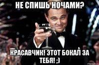 не спишь ночами? красавчик! этот бокал за тебя! ;)