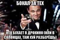 бокал за тех кто бухает в дрокино (или в солонцах, там хуй разберёшь)