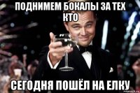 поднимем бокалы за тех кто сегодня пошёл на елку