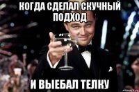 когда сделал скучный подход и выебал телку