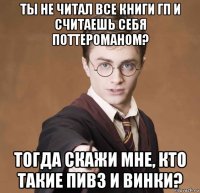 ты не читал все книги гп и считаешь себя поттероманом? тогда скажи мне, кто такие пивз и винки?