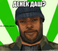 денек даш? 