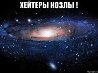 хейтеры козлы ! 