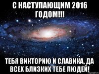 с наступающим 2016 годом!!! тебя викторию и славика, да всех близких тебе людей!