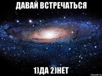 давай встречаться 1)да 2)нет