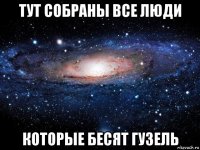 тут собраны все люди которые бесят гузель