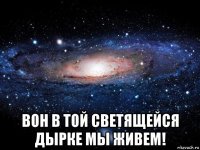  вон в той светящейся дырке мы живем!