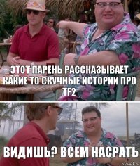 Этот парень рассказывает какие то скучные истории про TF2 Видишь? всем насрать