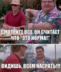 Смотрите все, он считает что "Это норма!" Видишь, всем насрать!!!