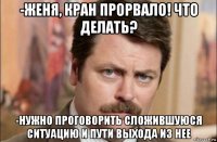 -женя, кран прорвало! что делать? -нужно проговорить сложившуюся ситуацию и пути выхода из нее