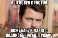 я человек простой вижу бабу в майке с надпись "hug me" трахаю