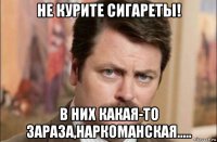 не курите сигареты! в них какая-то зараза,наркоманская.....