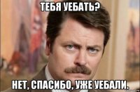 тебя уебать? нет, спасибо, уже уебали.