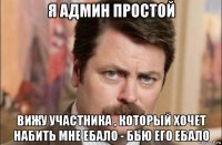 я админ простой вижу участника , который хочет набить мне ебало - бью его ебало