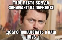 твоё место всегда занимают на парковке добро пажаловать в наш клуб