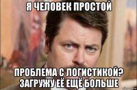 я человек простой проблема с логистикой? загружу её ещё больше