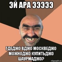 эй ара эээээ гдеджо вджо москведжо можноджо купитьджо шаурмаджо?