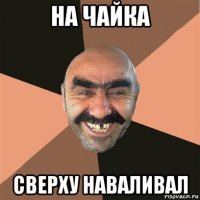 на чайка сверху наваливал