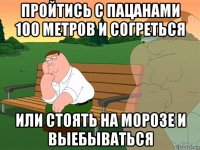 пройтись с пацанами 100 метров и согреться или стоять на морозе и выебываться