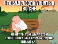 что будет если уснуть в во сне может ты уснешь а потом проснешся 2 раза и 2 раза будешь плакать?...