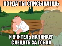 когда ты списываешь и учитель начинает следить за тобой