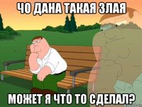 чо дана такая злая может я что то сделал?