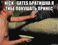 nick_gates братишка я тибе покушать принес 