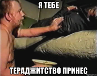 я тебе тераджитство принес