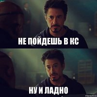 Не пойдешь в КС ну и ладно