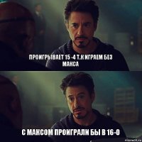 Проигрывает 15 -4 т.к играем без макса С максом проиграли бы в 16-0