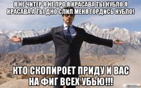 я не читер я не про я красава ты нубло я красава а ты дно слил меня гордись нубло! кто скопироет приду и вас на фиг всех убью!!!