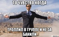 то чувство когда троллил в группе и не за банили