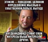 эгоизм — поведение, целиком определяемое мыслью о собственной пользе, выгоде когда индивид ставит свои интересы выше интересов других.