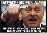 бро, бро ко ко ко. клада не было отвечаю на галимого, чуть не приняли мусора мне нет смысла врать