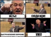 Эй,ты! Сюда иди! Быстро исполнял поручение! Уже!