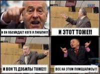 И он обсуждает кого я люблю!!! И этот тоже!! И вон те дэбилы тоже!!! Все на этом помешались!!!