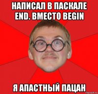 написал в паскале end. вместо begin я апастный пацан