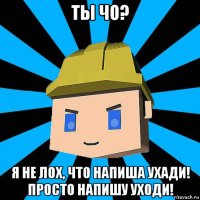 ты чо? я не лох, что напиша ухади! просто напишу уходи!