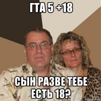 гта 5 +18 сын разве тебе есть 18?