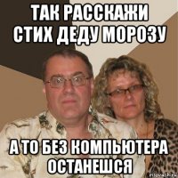 так расскажи стих деду морозу а то без компьютера останешся