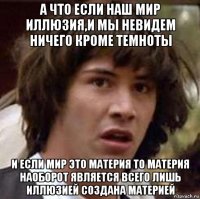 а что если наш мир иллюзия,и мы невидем ничего кроме темноты и если мир это материя то материя наоборот является всего лишь иллюзией создана материей