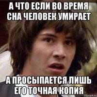 а что если во время сна человек умирает а просыпается лишь его точная копия